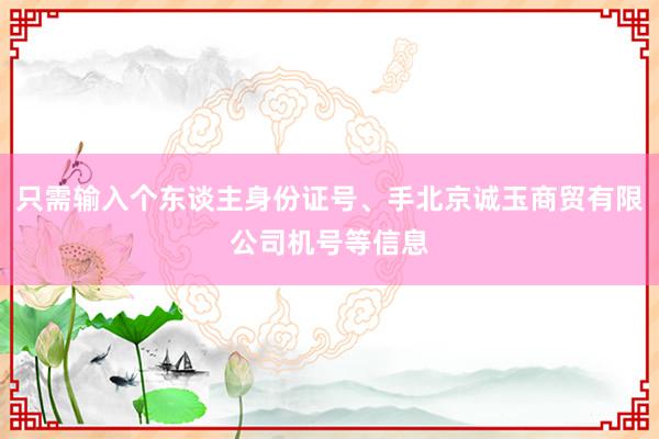 只需输入个东谈主身份证号、手北京诚玉商贸有限公司机号等信息