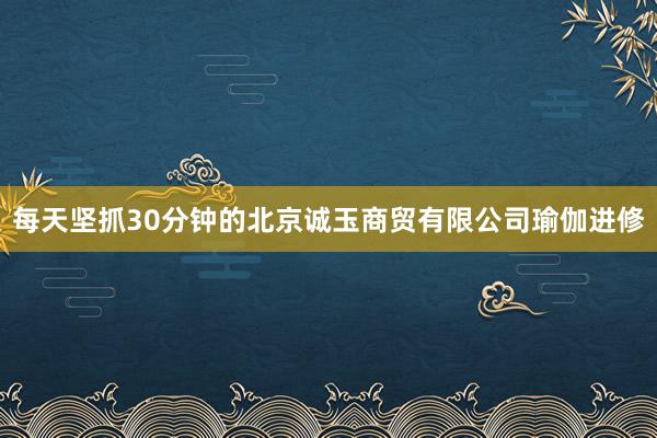 每天坚抓30分钟的北京诚玉商贸有限公司瑜伽进修