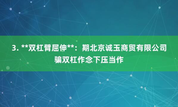 3. **双杠臂屈伸**:期北京诚玉商贸有限公司骗双杠作念下压当作