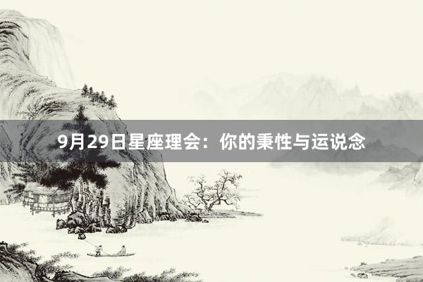 9月29日星座理会:你的秉性与运说念