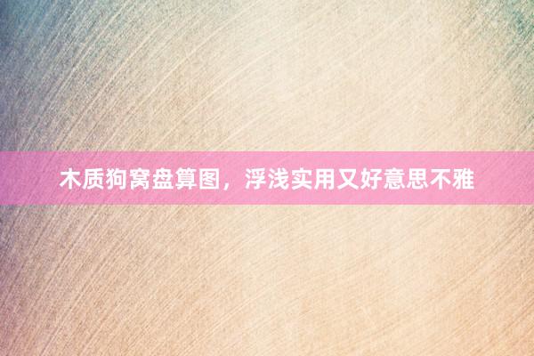 木质狗窝盘算图，浮浅实用又好意思不雅