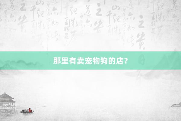 那里有卖宠物狗的店？