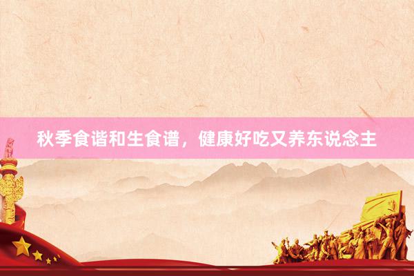 秋季食谐和生食谱，健康好吃又养东说念主
