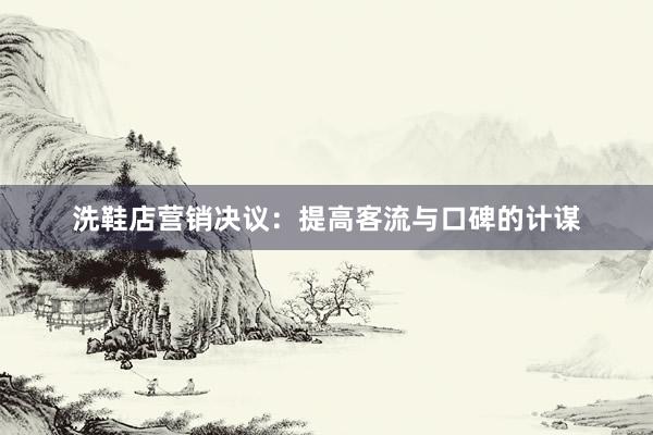 洗鞋店营销决议：提高客流与口碑的计谋